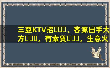 三亞KTV招、客源出手大方，有素質，生意火爆，